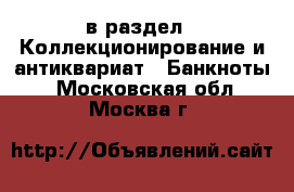  в раздел : Коллекционирование и антиквариат » Банкноты . Московская обл.,Москва г.